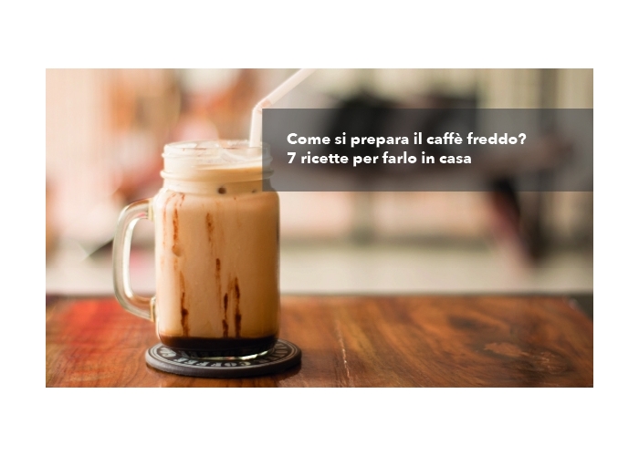 Come si prepara il caffè freddo? 7 ricette per farlo in casa